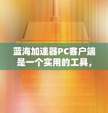 蓝海加速器PC客户端是一个实用的工具,旨在优化游戏性能,使游戏运行更流畅。以下是对该客户端的详细分析和总结 蓝海加速器PC客户端是一个实用的工具,旨在优化游戏性能,使游戏运行更流畅。以下是对该客户端的详细分析和总结