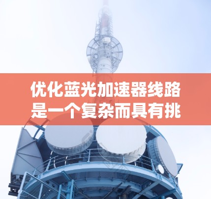 优化蓝光加速器线路是一个复杂而具有挑战性的任务,涉及多个关键组件和系统设计的协同优化。以下是对优化蓝光加速器线路的系统化总结和建议 优化蓝光加速器线路是一个复杂而具有挑战性的任务,涉及多个关键组件和系统设计的协同优化。以下是对优化蓝光加速器线路的系统化总结和建议