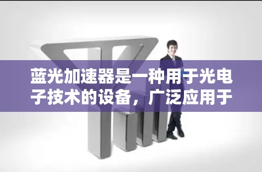 蓝光加速器是一种用于光电子技术的设备,广泛应用于半导体制造、光电子元件制备以及其他光电子实验中。它通过加速电子束在特定波长(通常为蓝光)的光束下,实现对材料表面的修饰、刻画或其他光电子性质的研究 蓝光加速器是一种用于光电子技术的设备,广泛应用于半导体制造、光电子元件制备以及其他光电子实验中。它通过加速电子束在特定波长(通常为蓝光)的光束下,实现对材料表面的修饰、刻画或其他光电子性质的研究