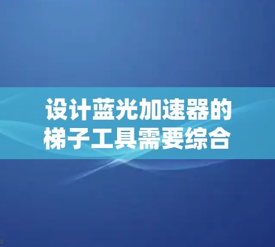 设计蓝光加速器的梯子工具需要综合考虑结构、材料、制造和使用等多个方面,以确保其稳定性、精准性和安全性。以下是对该工具的详细设计总结 设计蓝光加速器的梯子工具需要综合考虑结构、材料、制造和使用等多个方面,以确保其稳定性、精准性和安全性。以下是对该工具的详细设计总结