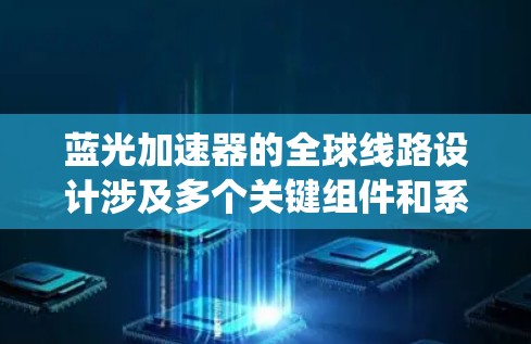 蓝光加速器的全球线路设计涉及多个关键组件和系统，确保其高效、安全和可靠地运行。以下是对这一设计的详细分析