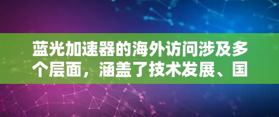 蓝光加速器的海外访问涉及多个层面,涵盖了技术发展、国际合作、应用领域以及面临的挑战。以下是对这些方面的详细总结 蓝光加速器的海外访问涉及多个层面,涵盖了技术发展、国际合作、应用领域以及面临的挑战。以下是对这些方面的详细总结