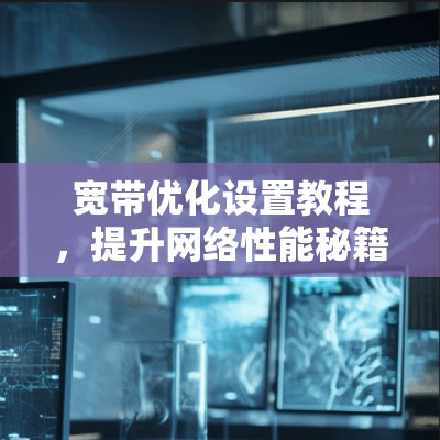 宽带优化设置教程,提升网络性能秘籍 宽带优化设置教程,提升网络性能秘籍