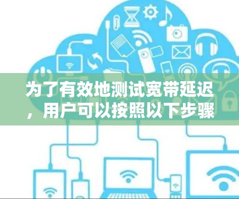 为了有效地测试宽带延迟,用户可以按照以下步骤操作 为了有效地测试宽带延迟,用户可以按照以下步骤操作
