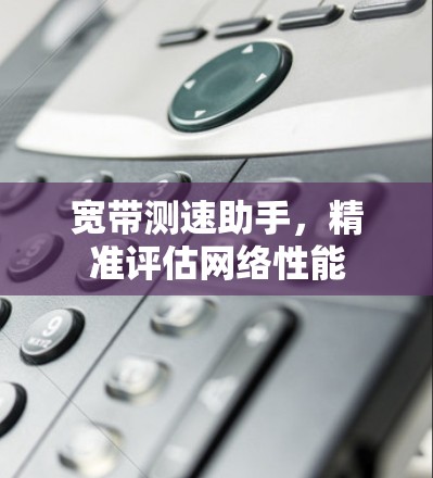 宽带测速助手，精准评估网络性能