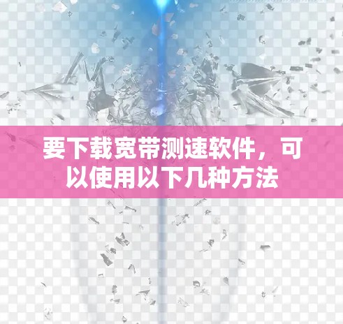 要下载宽带测速软件,可以使用以下几种方法 要下载宽带测速软件,可以使用以下几种方法