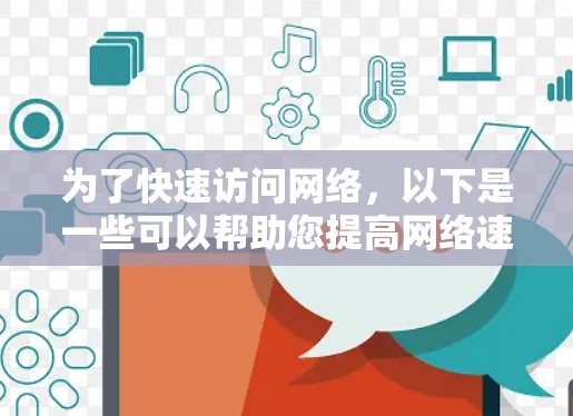 为了快速访问网络,以下是一些可以帮助您提高网络速度和效率的工具和方法 为了快速访问网络,以下是一些可以帮助您提高网络速度和效率的工具和方法