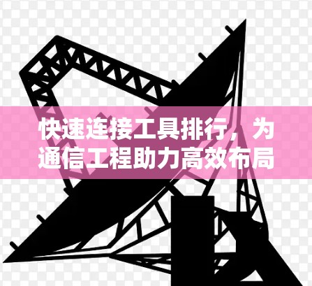 快速连接工具排行，为通信工程助力高效布局