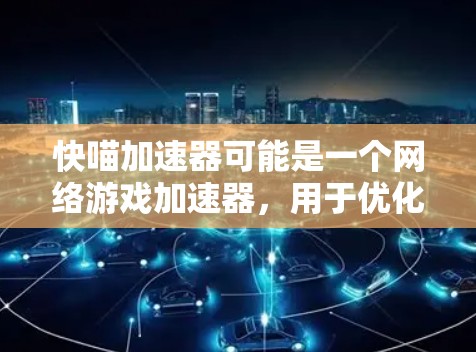快喵加速器可能是一个网络游戏加速器,用于优化游戏的网络连接速度和稳定性,从而提高游戏体验。如果你正在寻找适用于电脑的加速器,以下是一些常见的网络游戏加速器工具和建议 快喵加速器可能是一个网络游戏加速器,用于优化游戏的网络连接速度和稳定性,从而提高游戏体验。如果你正在寻找适用于电脑的加速器,以下是一些常见的网络游戏加速器工具和建议