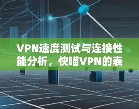 VPN速度测试与连接性能分析,快喵VPN的表现如何? VPN速度测试与连接性能分析,快喵VPN的表现如何?