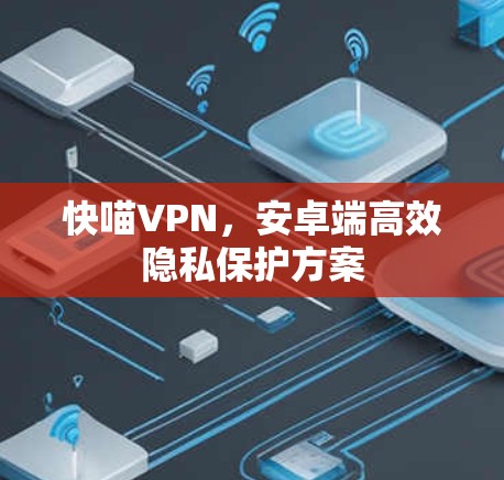 快喵VPN,安卓端高效隐私保护方案 快喵VPN,安卓端高效隐私保护方案