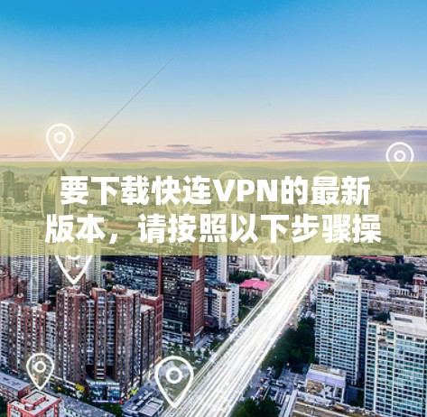 要下载快连VPN的最新版本,请按照以下步骤操作 要下载快连VPN的最新版本,请按照以下步骤操作