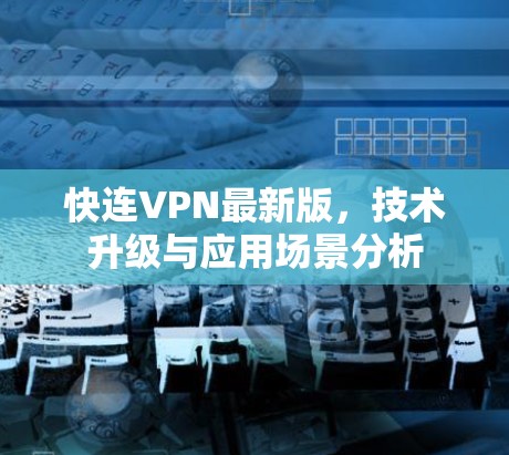 快连VPN最新版,技术升级与应用场景分析 快连VPN最新版,技术升级与应用场景分析