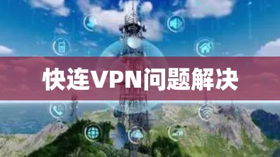 快连VPN问题解决 快连VPN问题解决