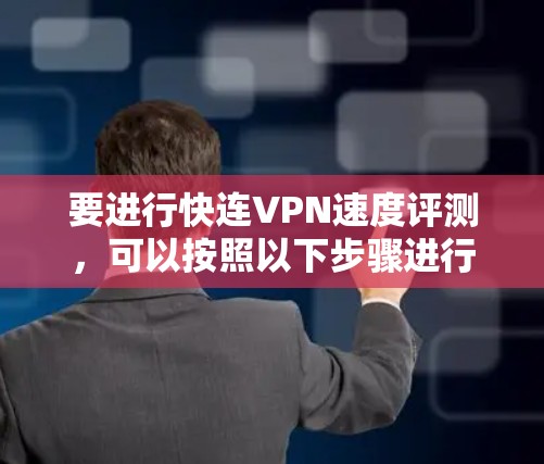 要进行快连VPN速度评测，可以按照以下步骤进行