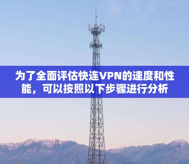 为了全面评估快连VPN的速度和性能，可以按照以下步骤进行分析