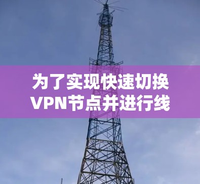 为了实现快速切换VPN节点并进行线路测试,可以按照以下步骤进行 为了实现快速切换VPN节点并进行线路测试,可以按照以下步骤进行