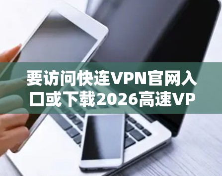 要访问快连VPN官网入口或下载2026高速VPN加速器,请按照以下步骤操作 要访问快连VPN官网入口或下载2026高速VPN加速器,请按照以下步骤操作