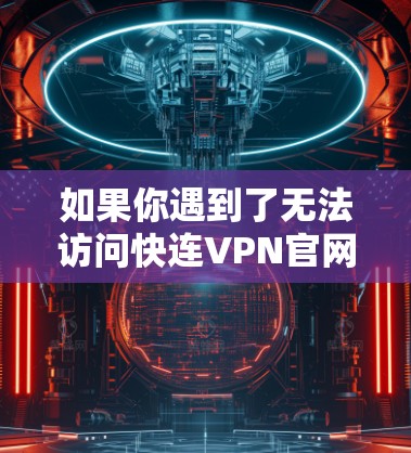 如果你遇到了无法访问快连VPN官网的情况，可能是由于网站被屏蔽或服务器问题，或者官网尚未正式提供客户端下载链接。以下是一些可能的解决方案