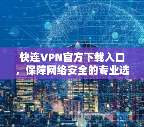 快连VPN官方下载入口，保障网络安全的专业选择
