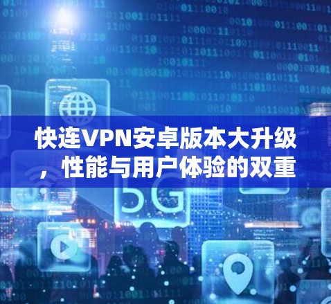 快连VPN安卓版本大升级,性能与用户体验的双重提升 快连VPN安卓版本大升级,性能与用户体验的双重提升