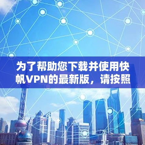 为了帮助您下载并使用快帆VPN的最新版,请按照以下步骤操作 为了帮助您下载并使用快帆VPN的最新版,请按照以下步骤操作
