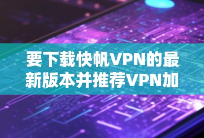 要下载快帆VPN的最新版本并推荐VPN加速器，请按照以下步骤操作