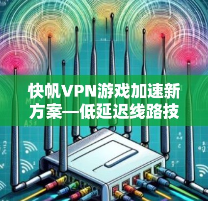 快帆VPN游戏加速新方案—低延迟线路技术深度解析