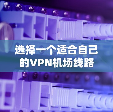 选择一个适合自己的VPN机场线路需要综合考虑多个因素，以下是根据您的需求整理出的推荐步骤和建议