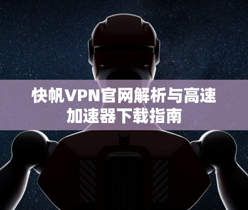 快帆VPN官网解析与高速加速器下载指南