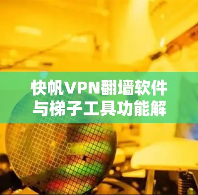 快帆VPN翻墙软件与梯子工具功能解析 快帆VPN翻墙软件与梯子工具功能解析