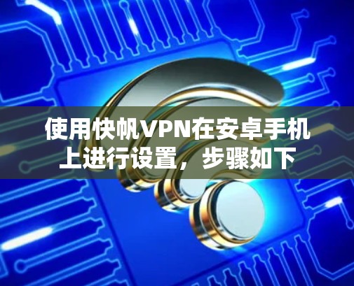 使用快帆VPN在安卓手机上进行设置,步骤如下 使用快帆VPN在安卓手机上进行设置,步骤如下