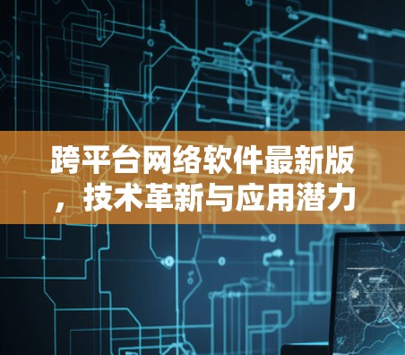 跨平台网络软件最新版，技术革新与应用潜力