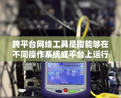 跨平台网络工具是指能够在不同操作系统或平台上运行、兼容或适配的网络相关软件、服务或工具。这些工具可以帮助用户在不同的环境中实现数据传输、协作、开发、管理等多种功能