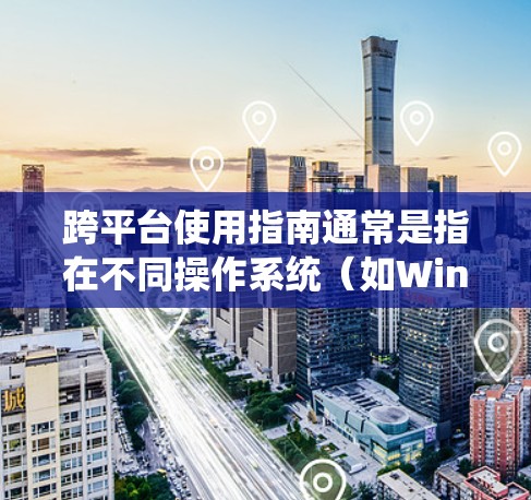 跨平台使用指南通常是指在不同操作系统（如Windows、Mac、Linux）或不同的平台（如Web、移动端）上使用某一软件、服务或技术的指南。以下是一些常见的跨平台使用方法和建议