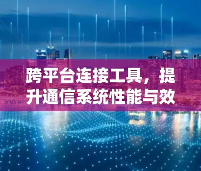 跨平台连接工具，提升通信系统性能与效率