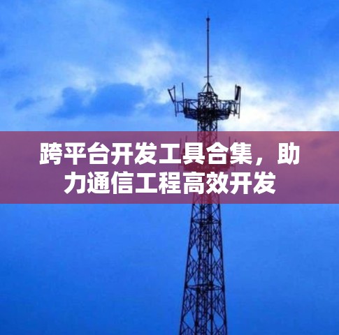 跨平台开发工具合集，助力通信工程高效开发