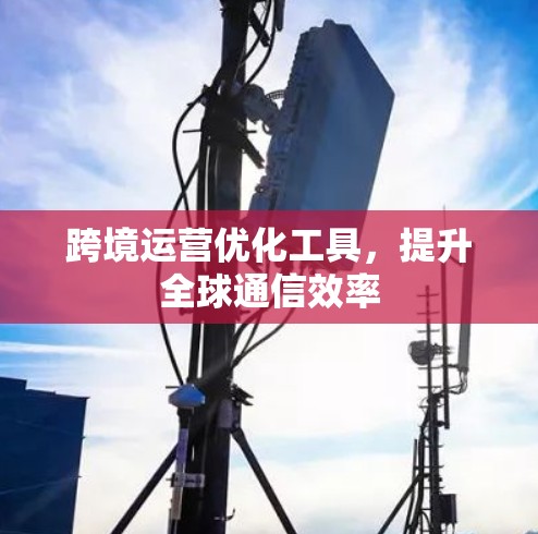 跨境运营优化工具，提升全球通信效率