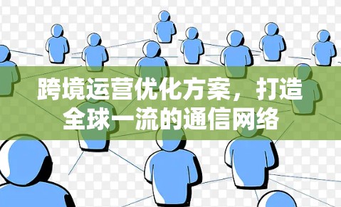 跨境运营优化方案,打造全球一流的通信网络 跨境运营优化方案,打造全球一流的通信网络