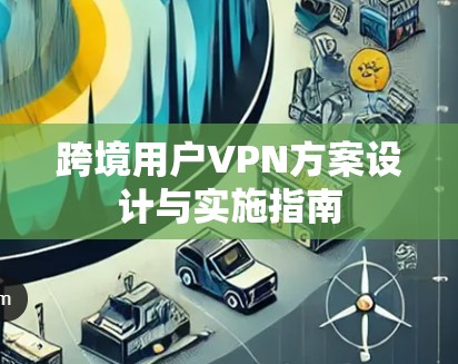 跨境用户VPN方案设计与实施指南