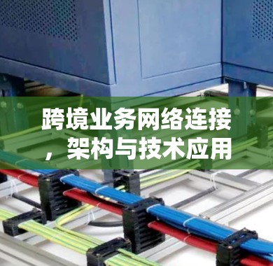 跨境业务网络连接,架构与技术应用探讨 跨境业务网络连接,架构与技术应用探讨