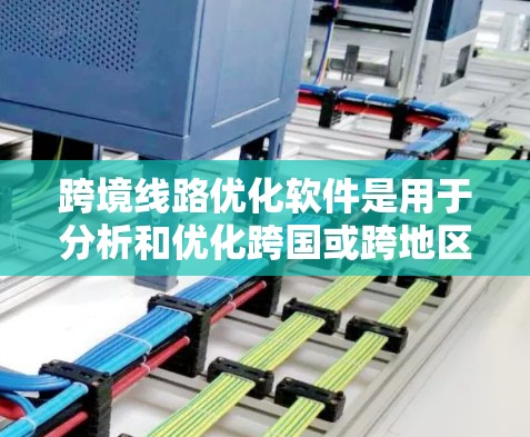 跨境线路优化软件是用于分析和优化跨国或跨地区物流运输路线的工具，旨在通过计算机算法和数据分析，帮助用户找到最优的运输路径，以降低运输成本、提高运输效率和服务质量。以下是一些可能的解决方案和功能特点