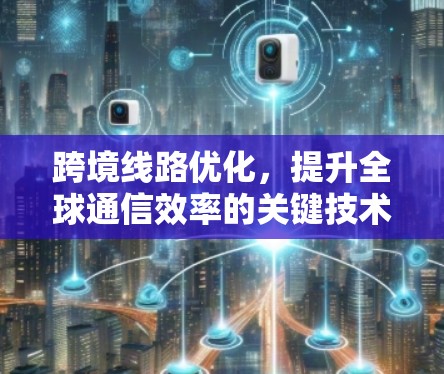 跨境线路优化，提升全球通信效率的关键技术