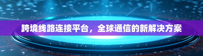 跨境线路连接平台，全球通信的新解决方案