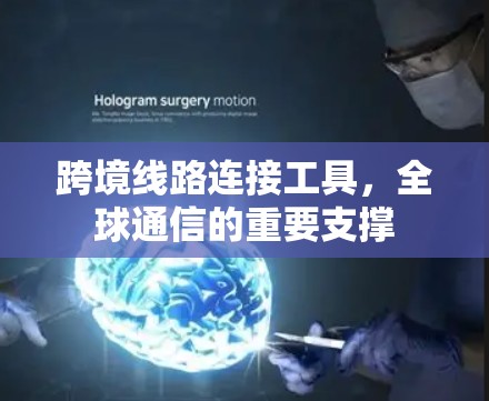 跨境线路连接工具,全球通信的重要支撑 跨境线路连接工具,全球通信的重要支撑