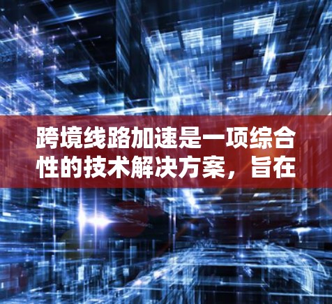 跨境线路加速是一项综合性的技术解决方案,旨在通过优化数据在不同国家之间的传输,提升效率和性能。以下是对跨境线路加速的详细分析和总结 跨境线路加速是一项综合性的技术解决方案,旨在通过优化数据在不同国家之间的传输,提升效率和性能。以下是对跨境线路加速的详细分析和总结