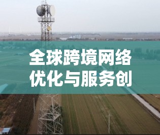 全球跨境网络优化与服务创新