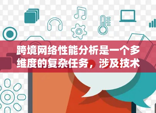 跨境网络性能分析是一个多维度的复杂任务，涉及技术、管理、成本等多个方面。以下是对跨境网络性能的系统分析和总结