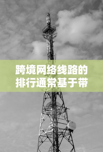 跨境网络线路的排行通常基于带宽、延迟、可靠性、技术特点、用户反馈和覆盖范围等多个因素。以下是对主要跨境网络线路的分析和排行