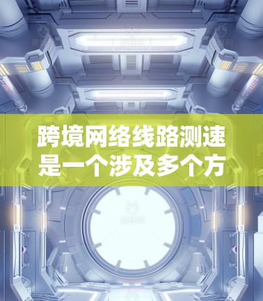 跨境网络线路测速是一个涉及多个方面的复杂过程,旨在评估不同国家或地区之间的数据传输性能。以下是对该过程的详细分析和总结 跨境网络线路测速是一个涉及多个方面的复杂过程,旨在评估不同国家或地区之间的数据传输性能。以下是对该过程的详细分析和总结